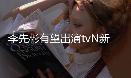 彬有望出伍李先新剧演t豆研土合作究所姜泰